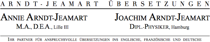 ARNDT-JEAMART  TRANSLATIONS

ANNIE ARNDT-JEAMART	JOACHIM ARNDT-JEAMART
	MAÎTRE ÈS LETTRES, D.E.A. Lille III	DIPLOM-PHYSIKER, Hamburg

ÜBERSETZUNGEN INS FRANZÖSISCHE UND DEUTSCHE · TRADUCTIONS EN ALLEMAND ET EN FRANÇAIS
TECHNIK UND NATURWISSENSCHAFTEN · TECHNIQUES ET SCIENCES NATURELLES